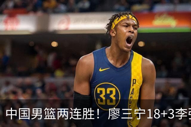 中国男篮两连胜！廖三宁18+3李弘权14分，赵继伟胡金秋缺阵