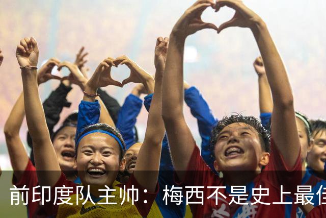 前印度队主帅：梅西不是史上最佳，阿根廷靠全队给他擦屁股