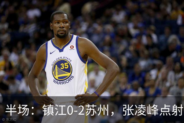 半场：镇江0-2苏州，张凌峰点射，马天宇破门