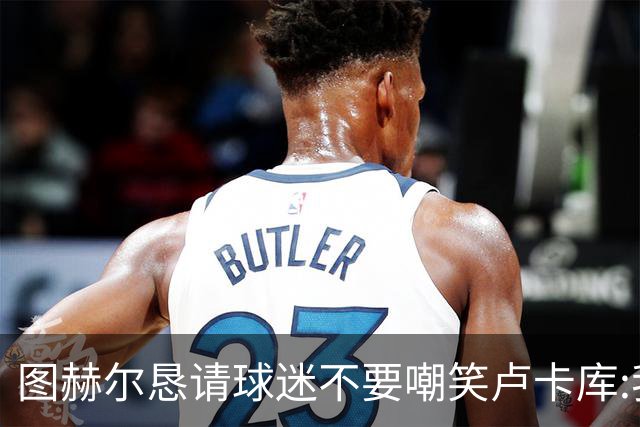 图赫尔恳请球迷不要嘲笑卢卡库:我们一定要保护他