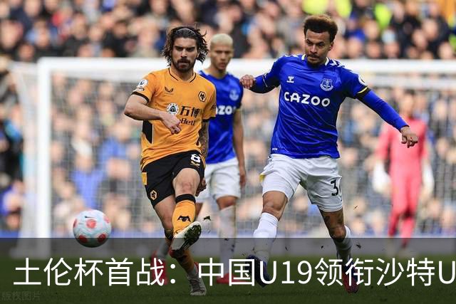 土伦杯首战：中国U19领衔沙特U21，苏超新星闪耀赛场！