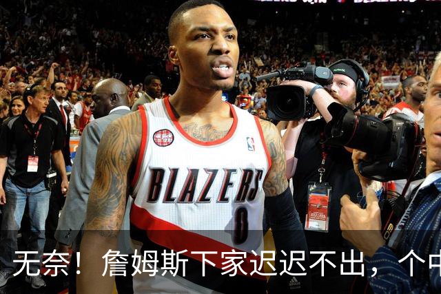 无奈！詹姆斯下家迟迟不出，个中原因令人心酸