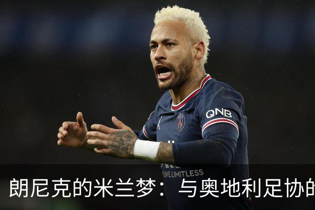 朗尼克的米兰梦：与奥地利足协的关键会晤将如何影响未来？