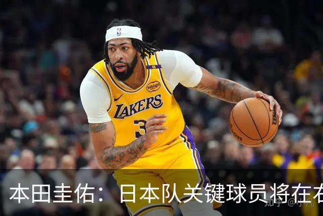 本田圭佑：日本队关键球员将在右路发力