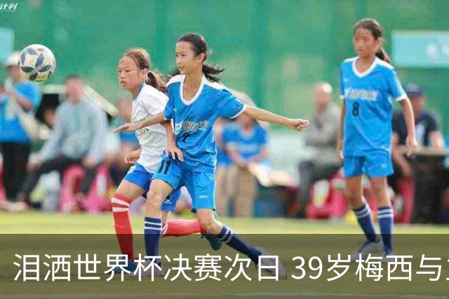 泪洒世界杯决赛次日 39岁梅西与主帅斯卡洛尼双双暗示告别