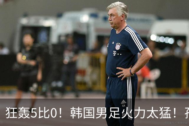 狂轰5比0！韩国男足火力太猛！孙兴慜状态火热，复仇五星巴西？
