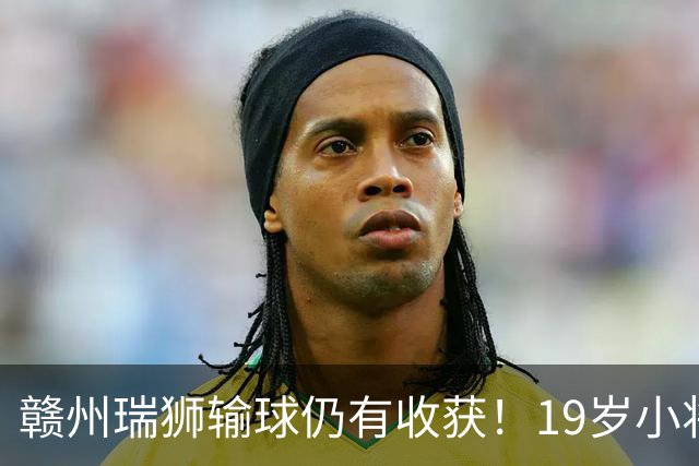 赣州瑞狮输球仍有收获！19岁小将表现抢眼，本赛季已有5球4助攻