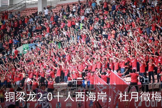 铜梁龙2-0十人西海岸，杜月徵梅开二度，丁海峰染红